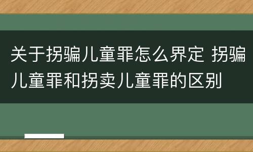 关于拐骗儿童罪怎么界定 拐骗儿童罪和拐卖儿童罪的区别