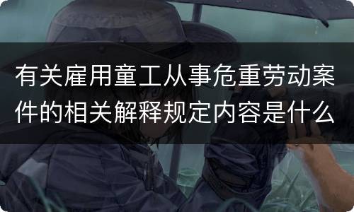 有关雇用童工从事危重劳动案件的相关解释规定内容是什么