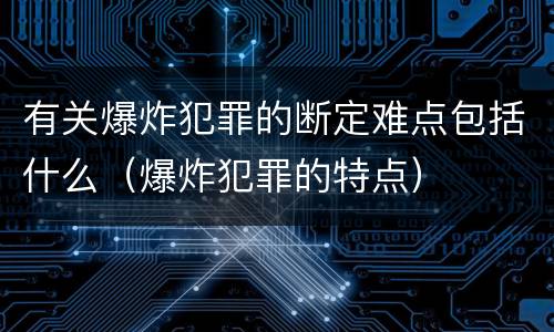 有关爆炸犯罪的断定难点包括什么（爆炸犯罪的特点）