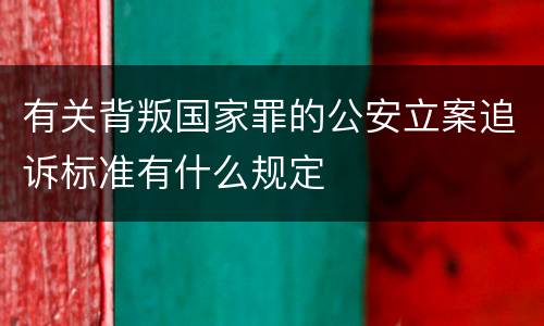 有关背叛国家罪的公安立案追诉标准有什么规定