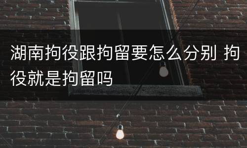 湖南拘役跟拘留要怎么分别 拘役就是拘留吗