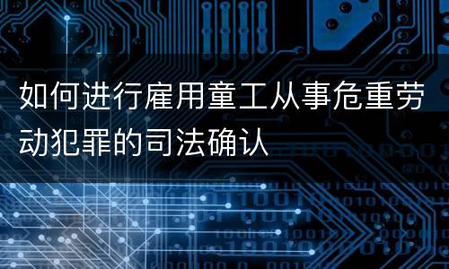 如何进行雇用童工从事危重劳动犯罪的司法确认