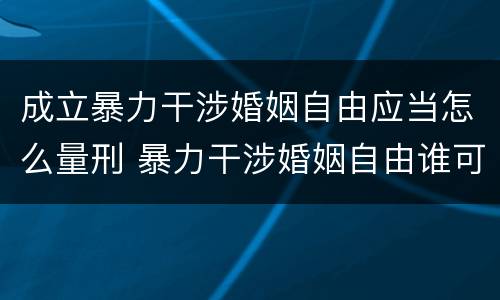 成立暴力干涉婚姻自由应当怎么量刑 暴力干涉婚姻自由谁可以起诉