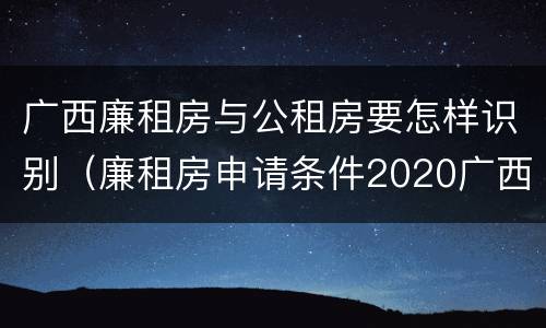 广西廉租房与公租房要怎样识别（廉租房申请条件2020广西）