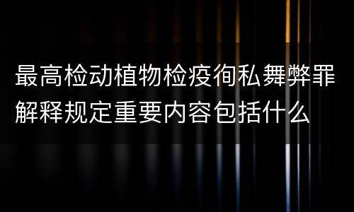 最高检动植物检疫徇私舞弊罪解释规定重要内容包括什么