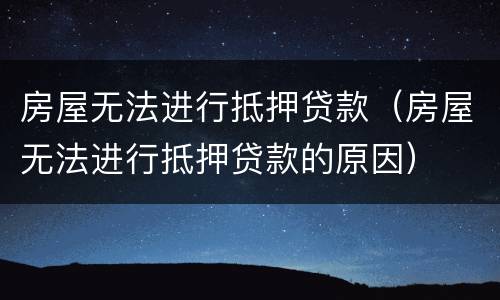 房屋无法进行抵押贷款（房屋无法进行抵押贷款的原因）