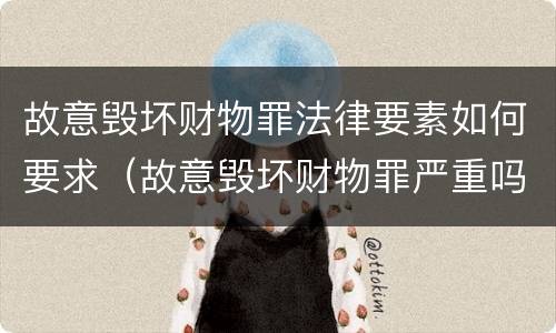 故意毁坏财物罪法律要素如何要求（故意毁坏财物罪严重吗）