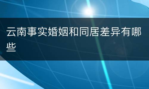 云南事实婚姻和同居差异有哪些