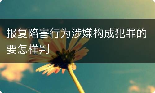 报复陷害行为涉嫌构成犯罪的要怎样判
