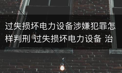 过失损坏电力设备涉嫌犯罪怎样判刑 过失损坏电力设备 治安处罚