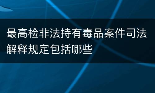 最高检非法持有毒品案件司法解释规定包括哪些