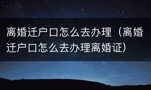 离婚迁户口怎么去办理（离婚迁户口怎么去办理离婚证）