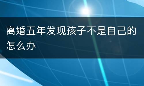 离婚五年发现孩子不是自己的怎么办