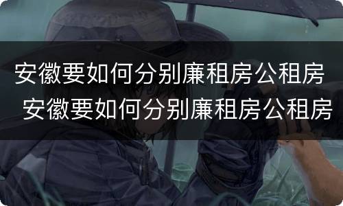 安徽要如何分别廉租房公租房 安徽要如何分别廉租房公租房呢