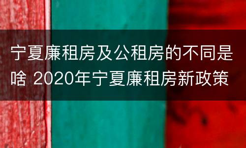 宁夏廉租房及公租房的不同是啥 2020年宁夏廉租房新政策