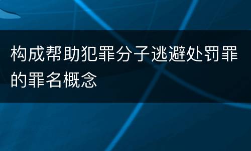 构成帮助犯罪分子逃避处罚罪的罪名概念