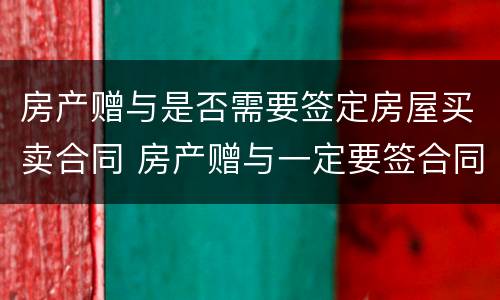 房产赠与是否需要签定房屋买卖合同 房产赠与一定要签合同吗