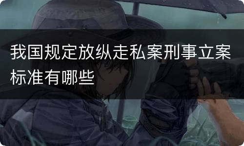 我国规定放纵走私案刑事立案标准有哪些