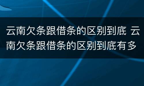 云南欠条跟借条的区别到底 云南欠条跟借条的区别到底有多少