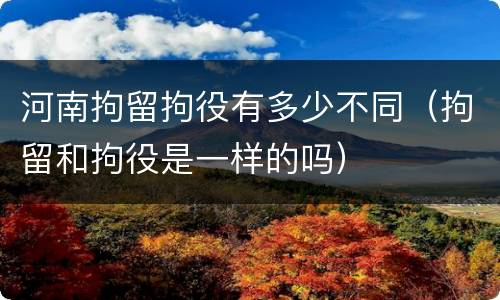 河南拘留拘役有多少不同（拘留和拘役是一样的吗）