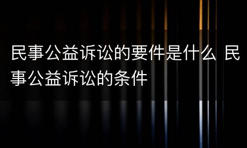 民事公益诉讼的要件是什么 民事公益诉讼的条件