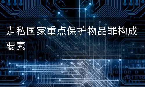 走私国家重点保护物品罪构成要素