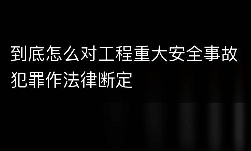 到底怎么对工程重大安全事故犯罪作法律断定