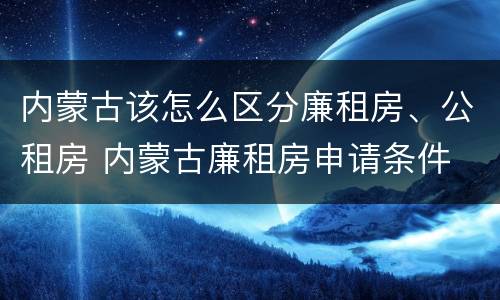 内蒙古该怎么区分廉租房、公租房 内蒙古廉租房申请条件