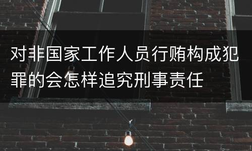 对非国家工作人员行贿构成犯罪的会怎样追究刑事责任