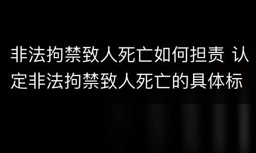 非法拘禁致人死亡如何担责 认定非法拘禁致人死亡的具体标准