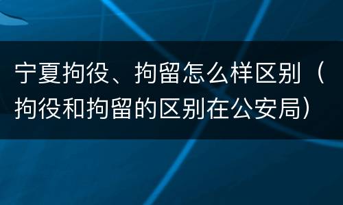 宁夏拘役、拘留怎么样区别（拘役和拘留的区别在公安局）