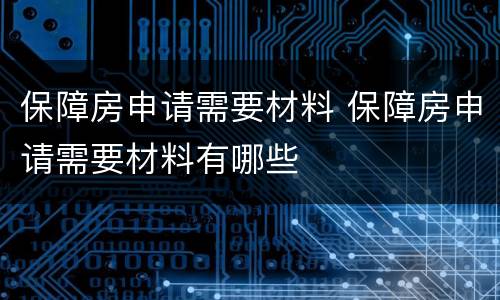 保障房申请需要材料 保障房申请需要材料有哪些