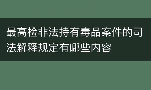 最高检非法持有毒品案件的司法解释规定有哪些内容