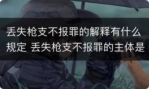丢失枪支不报罪的解释有什么规定 丢失枪支不报罪的主体是什么
