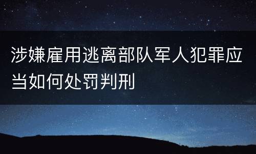 涉嫌雇用逃离部队军人犯罪应当如何处罚判刑
