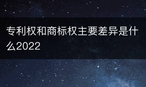 专利权和商标权主要差异是什么2022