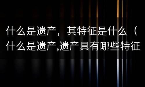 什么是遗产，其特征是什么（什么是遗产,遗产具有哪些特征）