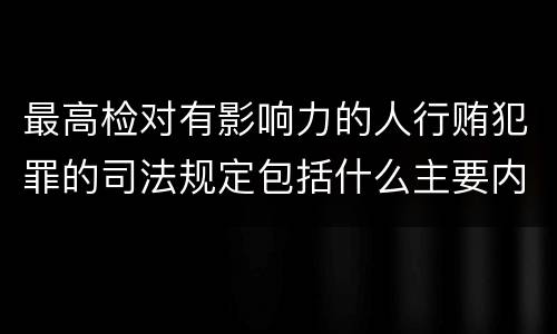 最高检对有影响力的人行贿犯罪的司法规定包括什么主要内容