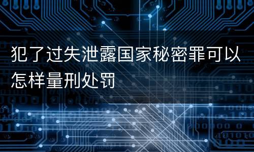 犯了过失泄露国家秘密罪可以怎样量刑处罚