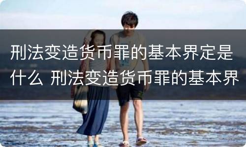 刑法变造货币罪的基本界定是什么 刑法变造货币罪的基本界定是什么意思