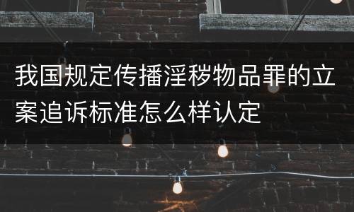 我国规定传播淫秽物品罪的立案追诉标准怎么样认定