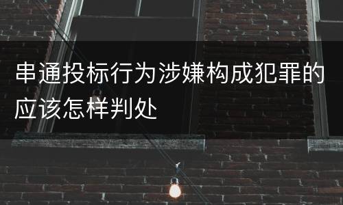 串通投标行为涉嫌构成犯罪的应该怎样判处
