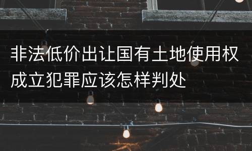 非法低价出让国有土地使用权成立犯罪应该怎样判处