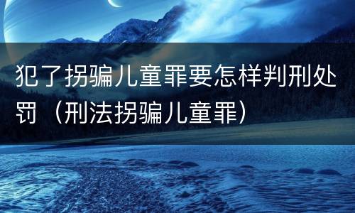 犯了拐骗儿童罪要怎样判刑处罚（刑法拐骗儿童罪）