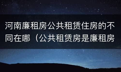 河南廉租房公共租赁住房的不同在哪（公共租赁房是廉租房吗）