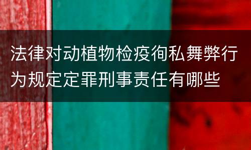 法律对动植物检疫徇私舞弊行为规定定罪刑事责任有哪些