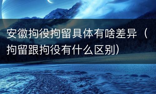 安徽拘役拘留具体有啥差异（拘留跟拘役有什么区别）