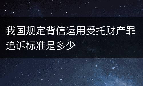 我国规定背信运用受托财产罪追诉标准是多少