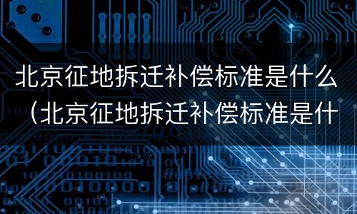 北京征地拆迁补偿标准是什么（北京征地拆迁补偿标准是什么样的）