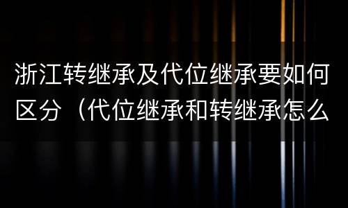 浙江转继承及代位继承要如何区分（代位继承和转继承怎么区分）